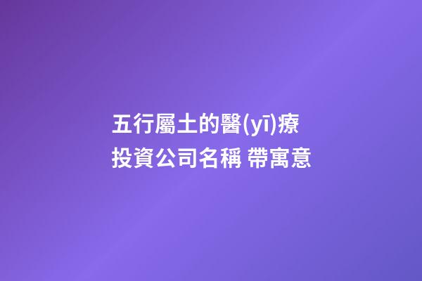 五行屬土的醫(yī)療投資公司名稱 帶寓意-第1張-公司起名-玄機派